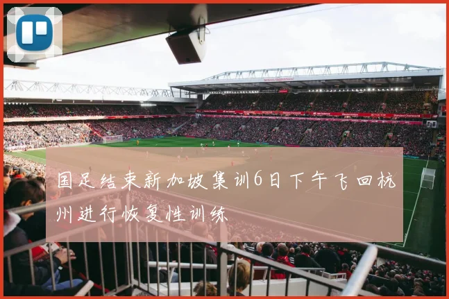 国足结束新加坡集训6日下午飞回杭州进行恢复性训练