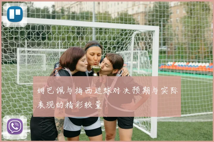 姆巴佩与梅西进球对决预期与实际表现的精彩较量