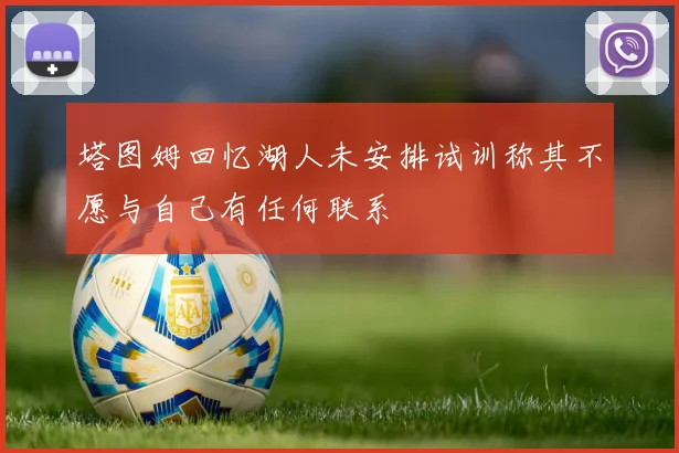 塔图姆回忆湖人未安排试训称其不愿与自己有任何联系