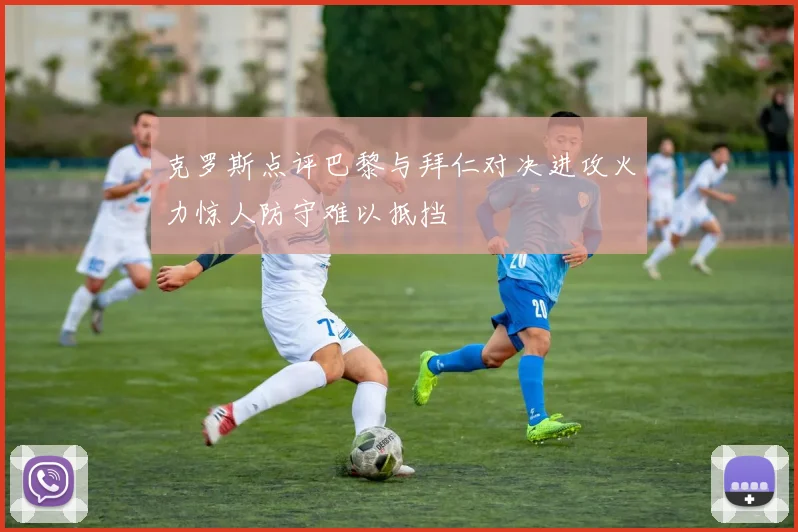 克罗斯点评巴黎与拜仁对决进攻火力惊人防守难以抵挡