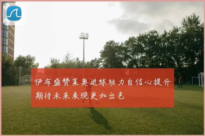 伊布盛赞莱奥进球助力自信心提升期待未来表现更加出色