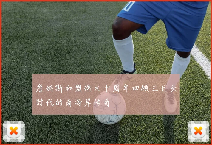 詹姆斯加盟热火十周年回顾三巨头时代的南海岸传奇