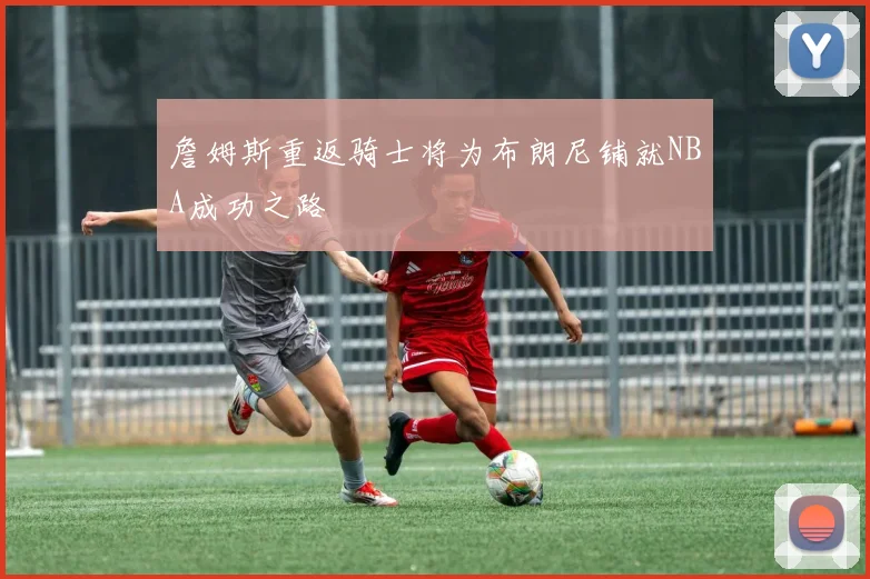 詹姆斯重返骑士将为布朗尼铺就NBA成功之路