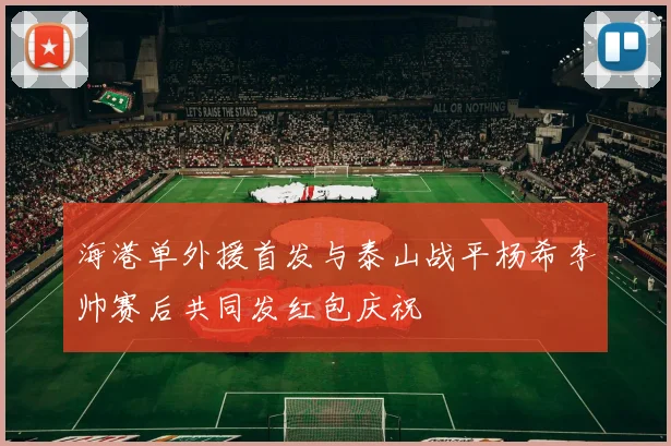 海港单外援首发与泰山战平杨希李帅赛后共同发红包庆祝