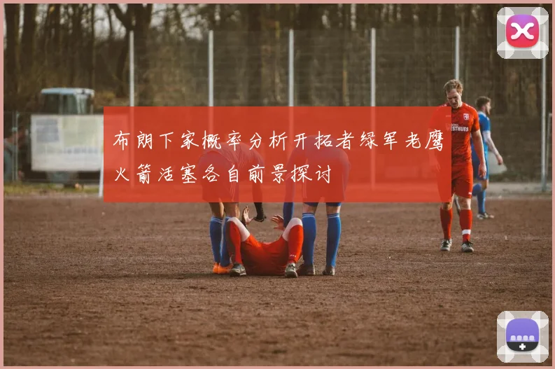 布朗下家概率分析开拓者绿军老鹰火箭活塞各自前景探讨