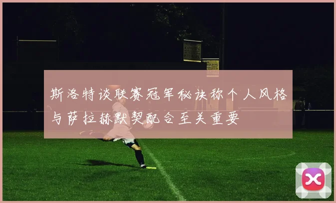 斯洛特谈联赛冠军秘诀称个人风格与萨拉赫默契配合至关重要